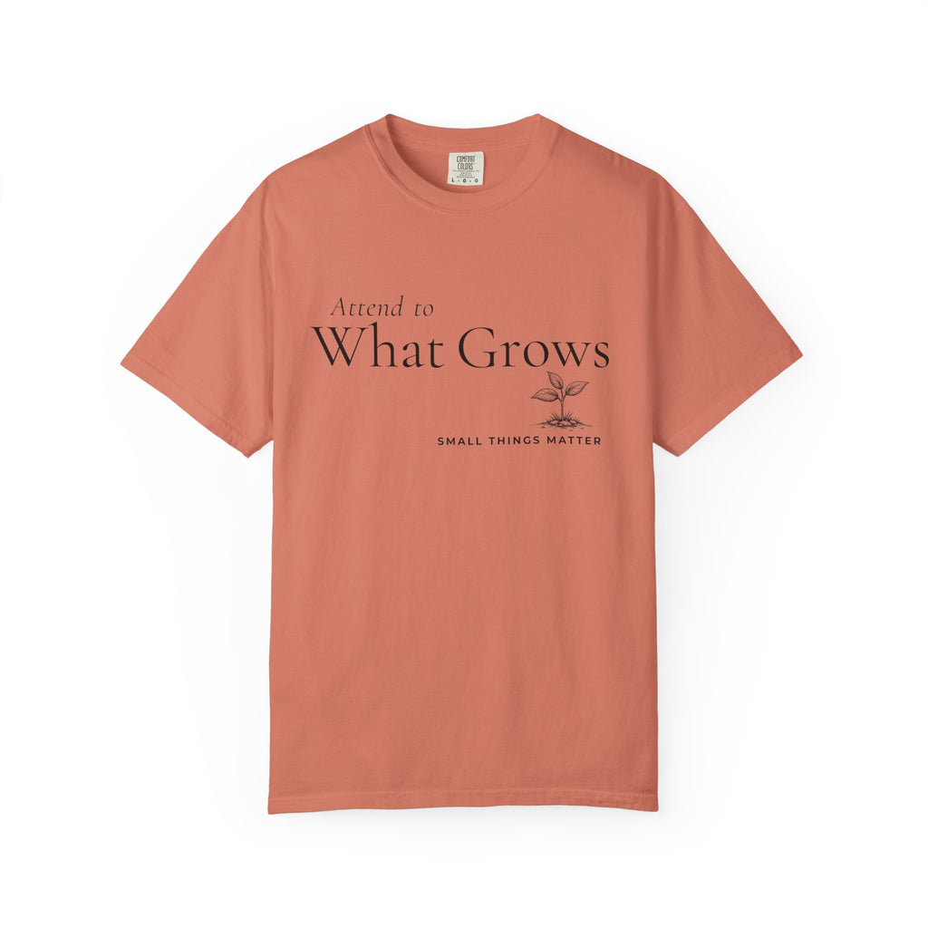 Attend to What Grows T-Shirt