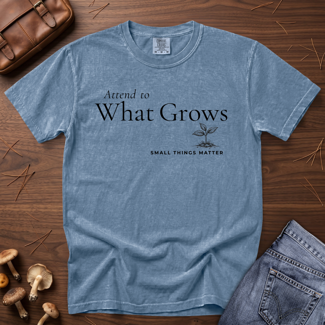 Attend to What Grows T-Shirt