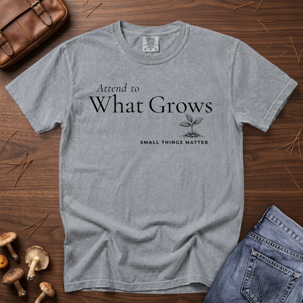 Attend to What Grows T-Shirt