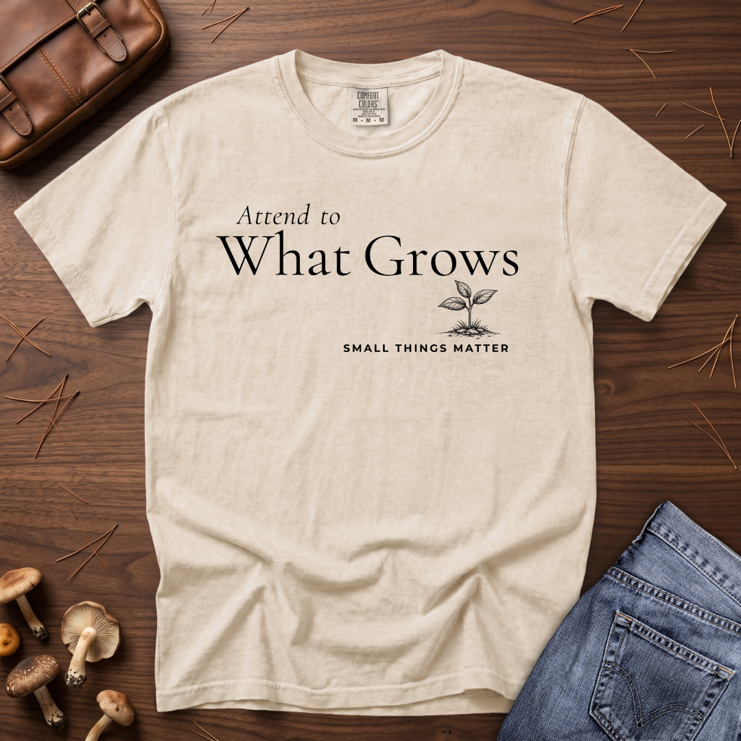 Attend to What Grows T-Shirt
